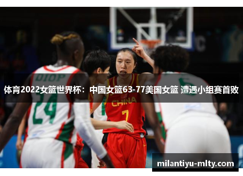 体育2022女篮世界杯：中国女篮63-77美国女篮 遭遇小组赛首败